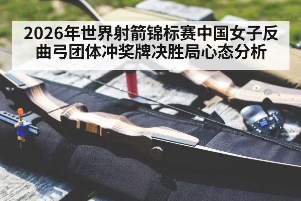 2026年世界射箭锦标赛中国女子反曲弓团体冲奖牌决胜局心态分析