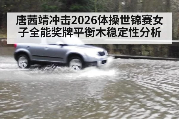 唐茜靖冲击2026体操世锦赛女子全能奖牌平衡木稳定性分析